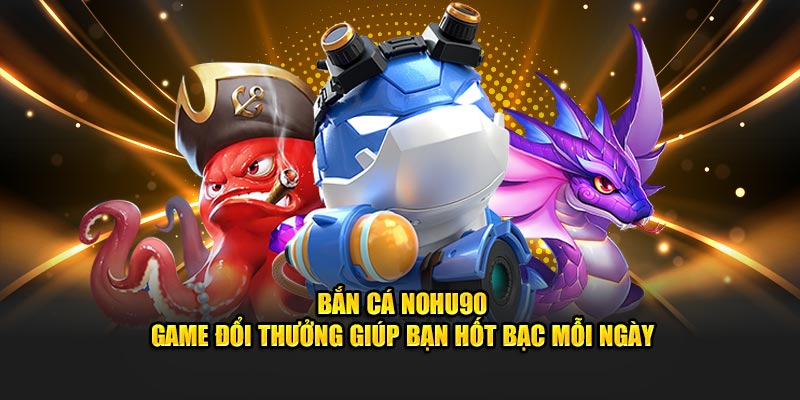 Bắn Cá Nohu90 Game Đổi Thưởng Giúp Bạn Hốt Bạc Mỗi Ngày