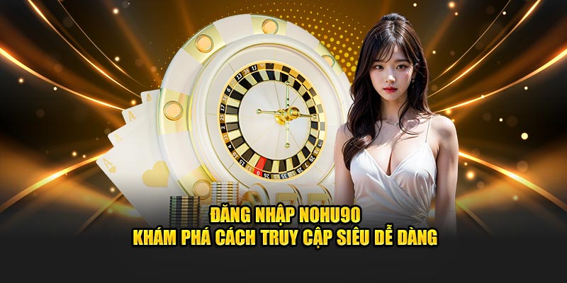 Đăng Nhập Nohu90 Khám Phá Cách Truy Cập Siêu Dễ Dàng